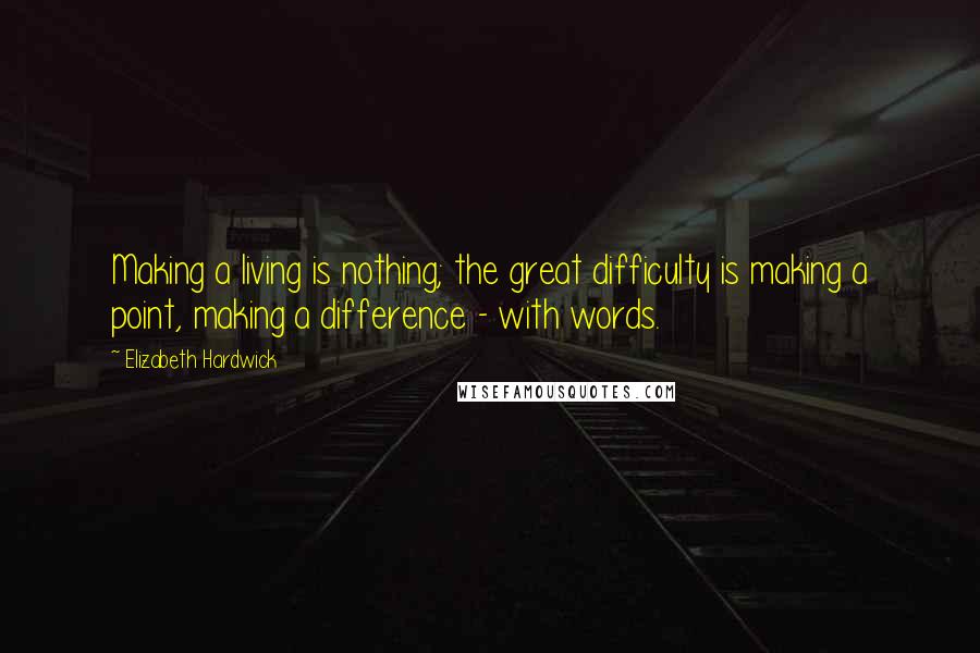 Elizabeth Hardwick Quotes: Making a living is nothing; the great difficulty is making a point, making a difference - with words.