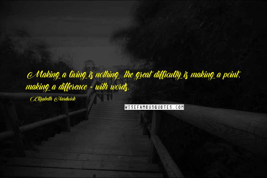 Elizabeth Hardwick Quotes: Making a living is nothing; the great difficulty is making a point, making a difference - with words.