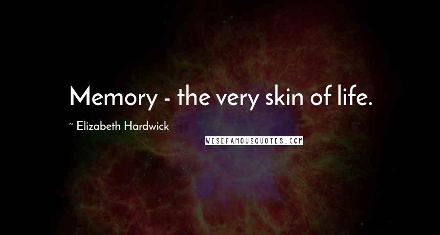 Elizabeth Hardwick Quotes: Memory - the very skin of life.