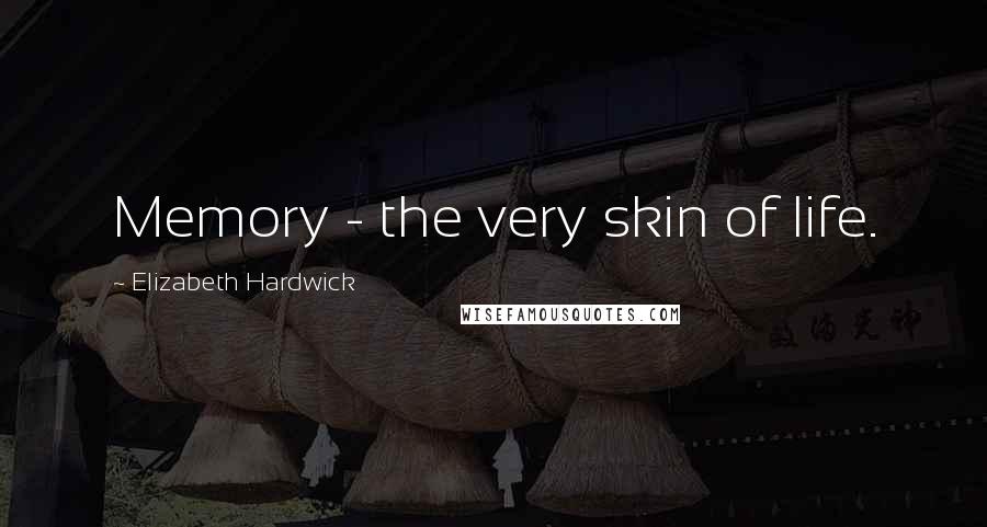 Elizabeth Hardwick Quotes: Memory - the very skin of life.