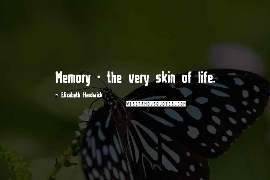 Elizabeth Hardwick Quotes: Memory - the very skin of life.