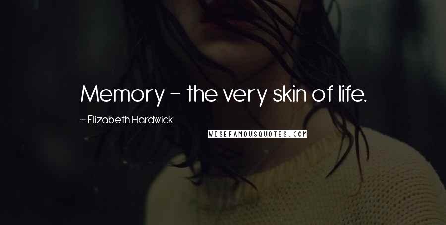 Elizabeth Hardwick Quotes: Memory - the very skin of life.