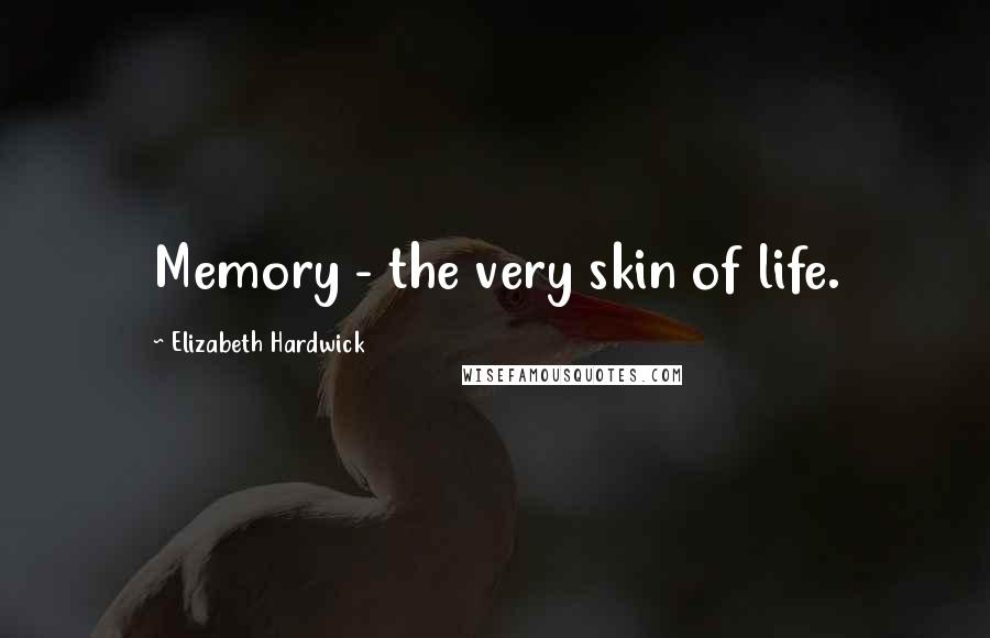 Elizabeth Hardwick Quotes: Memory - the very skin of life.