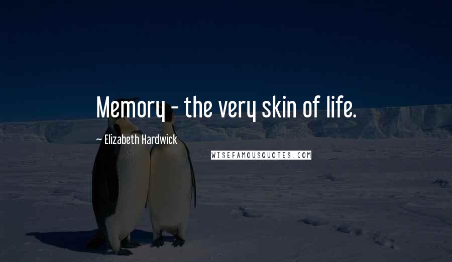 Elizabeth Hardwick Quotes: Memory - the very skin of life.