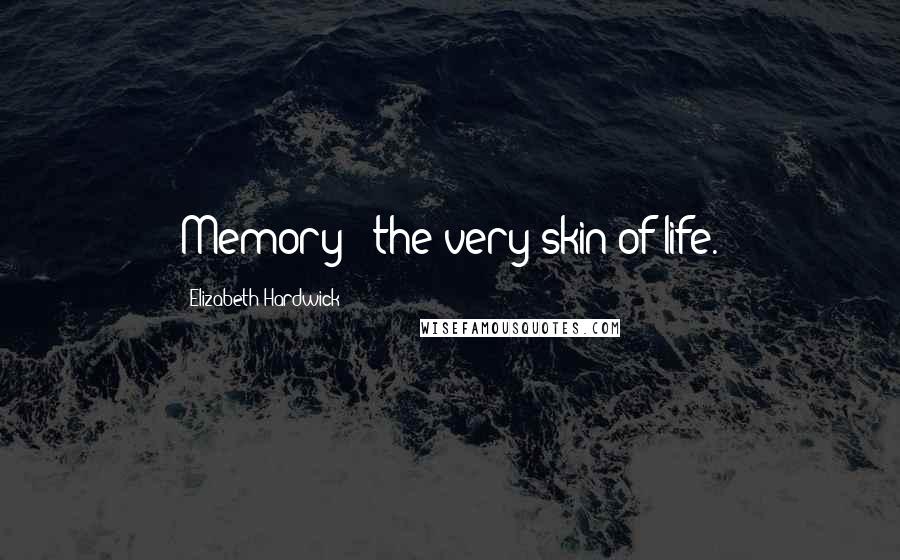 Elizabeth Hardwick Quotes: Memory - the very skin of life.