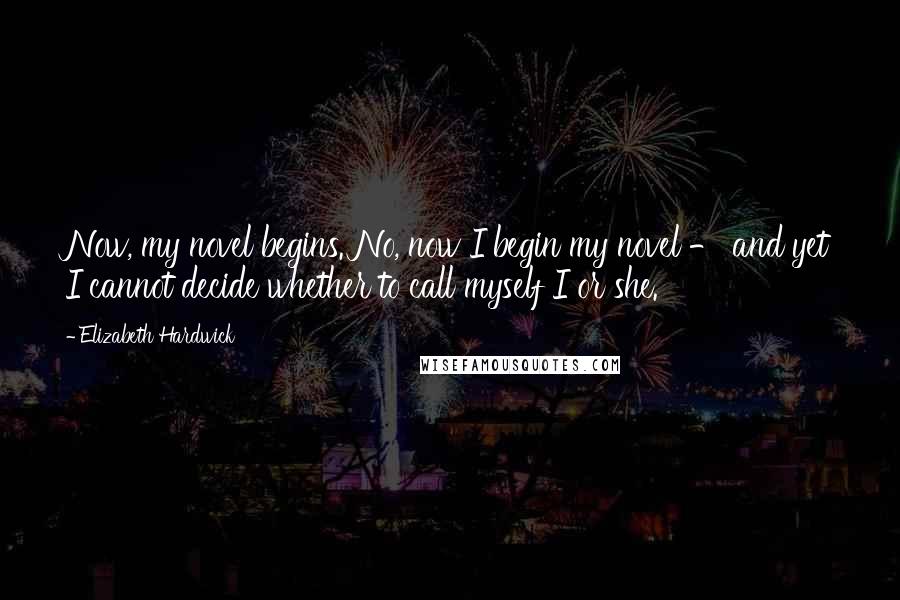 Elizabeth Hardwick Quotes: Now, my novel begins. No, now I begin my novel - and yet I cannot decide whether to call myself I or she.