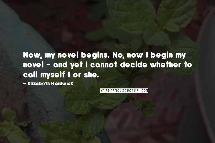 Elizabeth Hardwick Quotes: Now, my novel begins. No, now I begin my novel - and yet I cannot decide whether to call myself I or she.