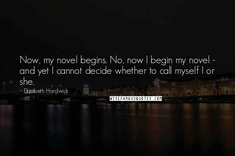 Elizabeth Hardwick Quotes: Now, my novel begins. No, now I begin my novel - and yet I cannot decide whether to call myself I or she.