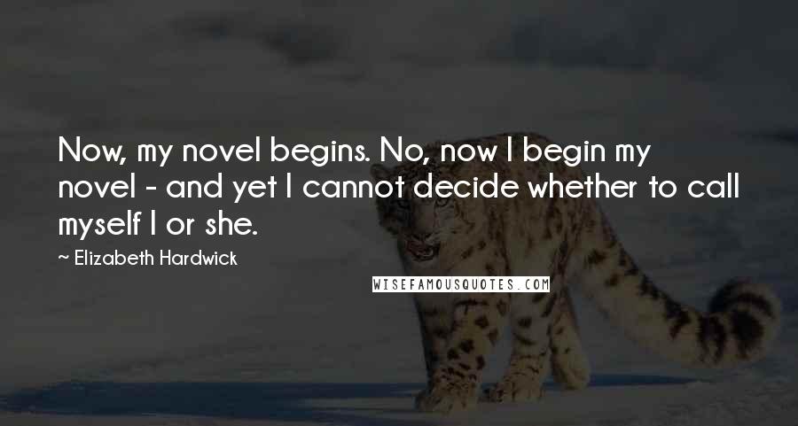 Elizabeth Hardwick Quotes: Now, my novel begins. No, now I begin my novel - and yet I cannot decide whether to call myself I or she.