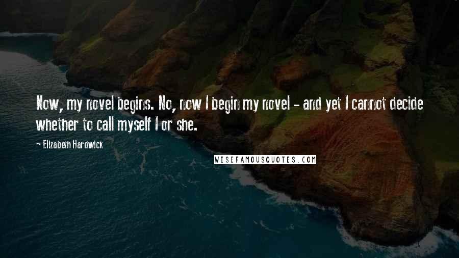 Elizabeth Hardwick Quotes: Now, my novel begins. No, now I begin my novel - and yet I cannot decide whether to call myself I or she.