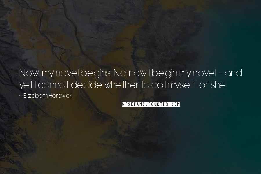 Elizabeth Hardwick Quotes: Now, my novel begins. No, now I begin my novel - and yet I cannot decide whether to call myself I or she.