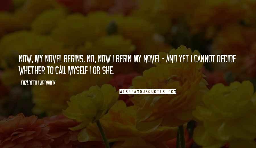 Elizabeth Hardwick Quotes: Now, my novel begins. No, now I begin my novel - and yet I cannot decide whether to call myself I or she.