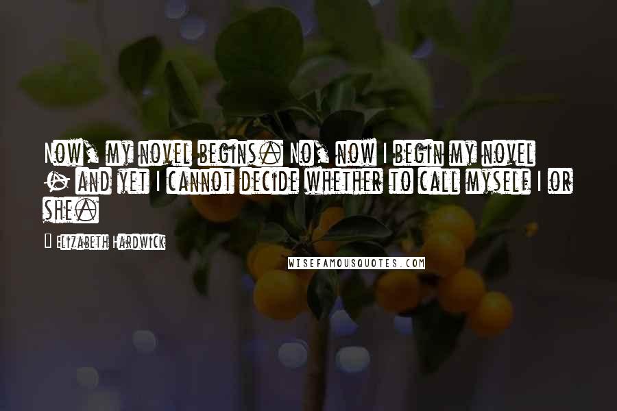 Elizabeth Hardwick Quotes: Now, my novel begins. No, now I begin my novel - and yet I cannot decide whether to call myself I or she.