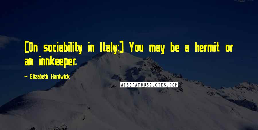 Elizabeth Hardwick Quotes: [On sociability in Italy:] You may be a hermit or an innkeeper.