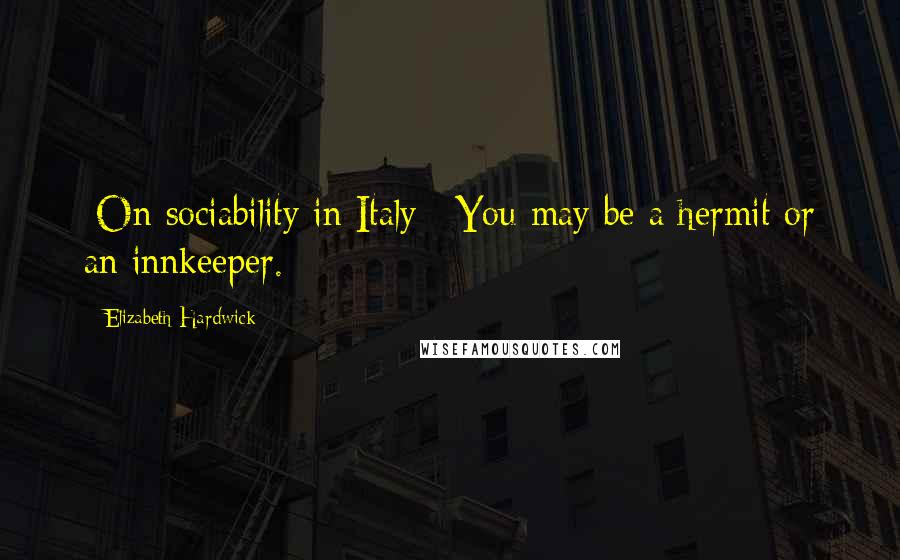 Elizabeth Hardwick Quotes: [On sociability in Italy:] You may be a hermit or an innkeeper.
