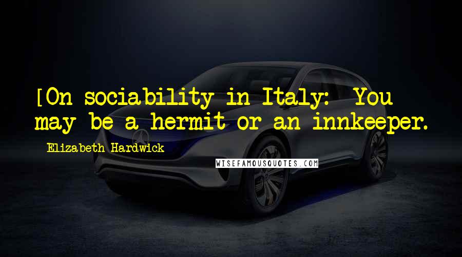 Elizabeth Hardwick Quotes: [On sociability in Italy:] You may be a hermit or an innkeeper.
