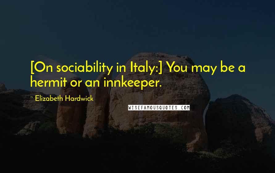 Elizabeth Hardwick Quotes: [On sociability in Italy:] You may be a hermit or an innkeeper.