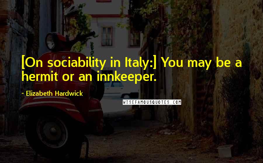 Elizabeth Hardwick Quotes: [On sociability in Italy:] You may be a hermit or an innkeeper.