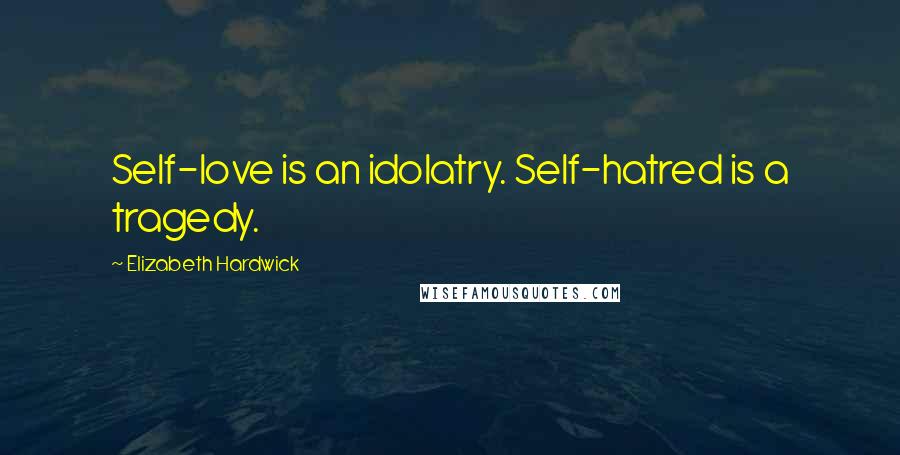 Elizabeth Hardwick Quotes: Self-love is an idolatry. Self-hatred is a tragedy.