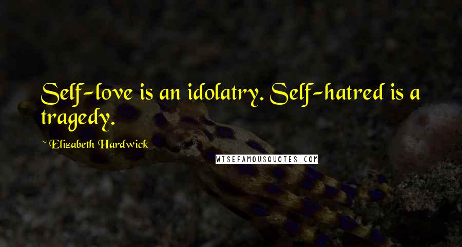 Elizabeth Hardwick Quotes: Self-love is an idolatry. Self-hatred is a tragedy.