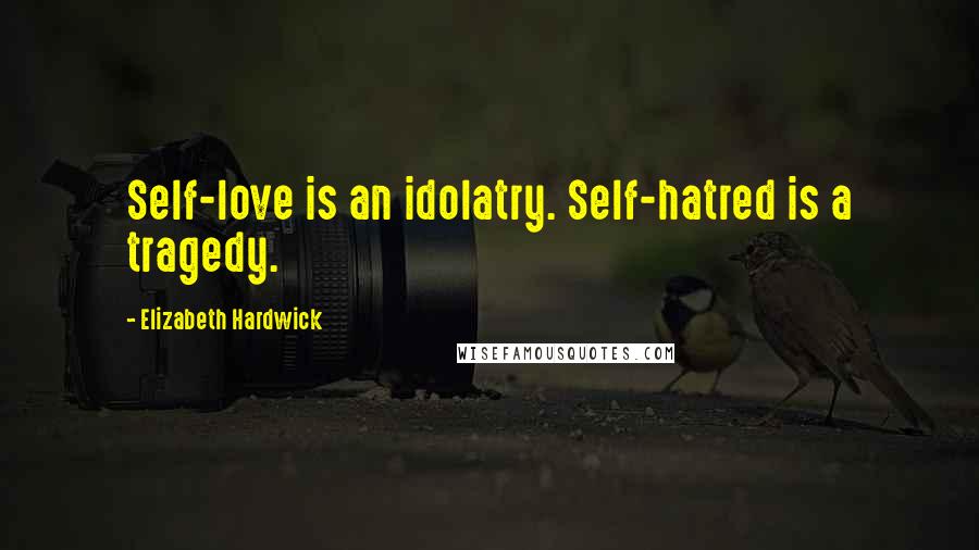 Elizabeth Hardwick Quotes: Self-love is an idolatry. Self-hatred is a tragedy.