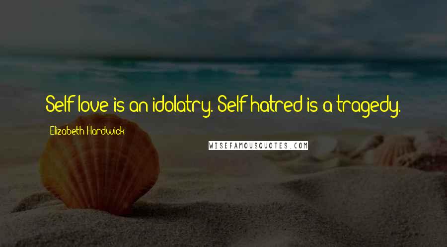 Elizabeth Hardwick Quotes: Self-love is an idolatry. Self-hatred is a tragedy.