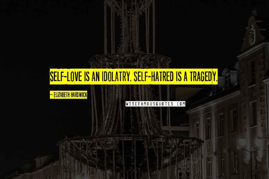 Elizabeth Hardwick Quotes: Self-love is an idolatry. Self-hatred is a tragedy.