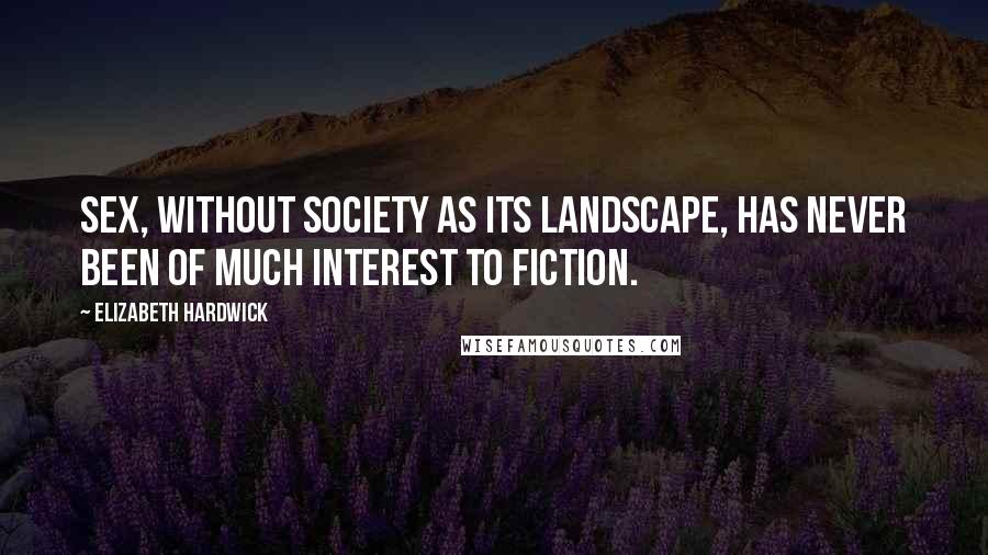 Elizabeth Hardwick Quotes: Sex, without society as its landscape, has never been of much interest to fiction.