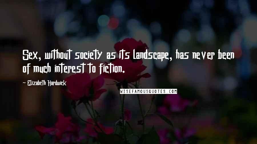 Elizabeth Hardwick Quotes: Sex, without society as its landscape, has never been of much interest to fiction.