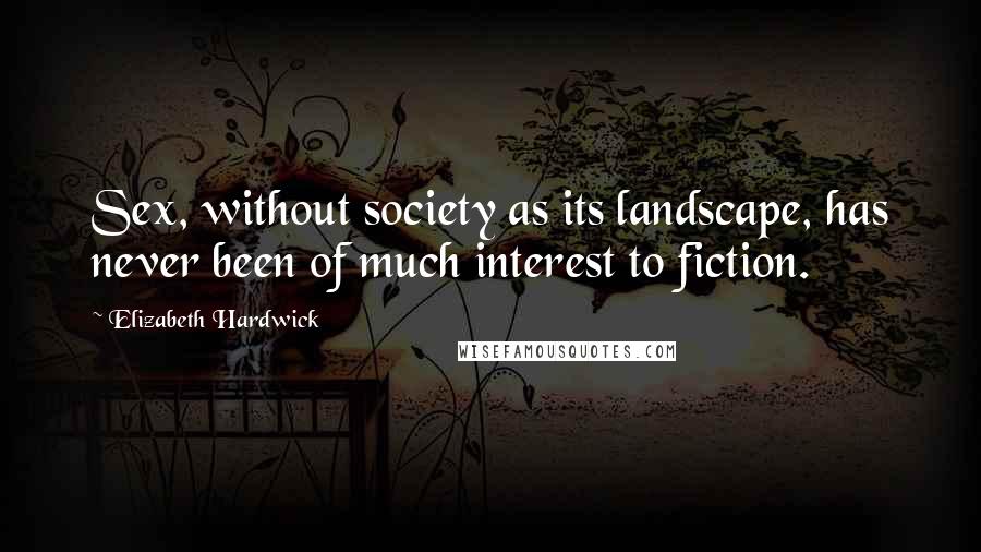 Elizabeth Hardwick Quotes: Sex, without society as its landscape, has never been of much interest to fiction.