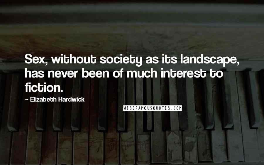 Elizabeth Hardwick Quotes: Sex, without society as its landscape, has never been of much interest to fiction.