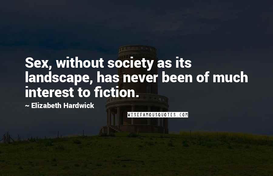 Elizabeth Hardwick Quotes: Sex, without society as its landscape, has never been of much interest to fiction.