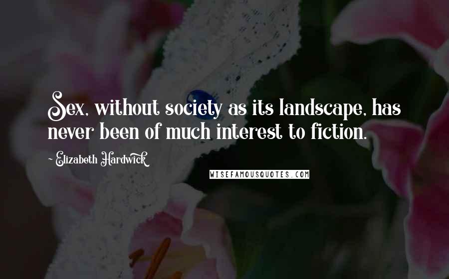 Elizabeth Hardwick Quotes: Sex, without society as its landscape, has never been of much interest to fiction.