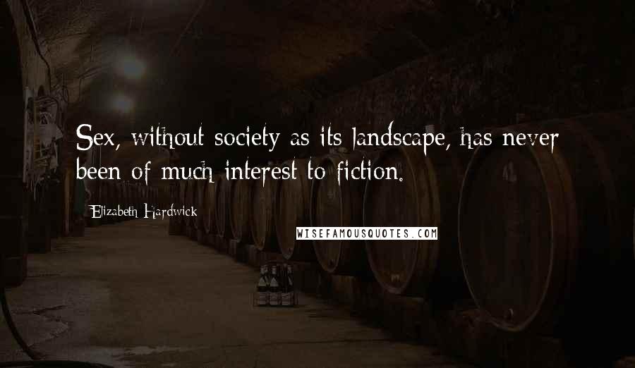 Elizabeth Hardwick Quotes: Sex, without society as its landscape, has never been of much interest to fiction.