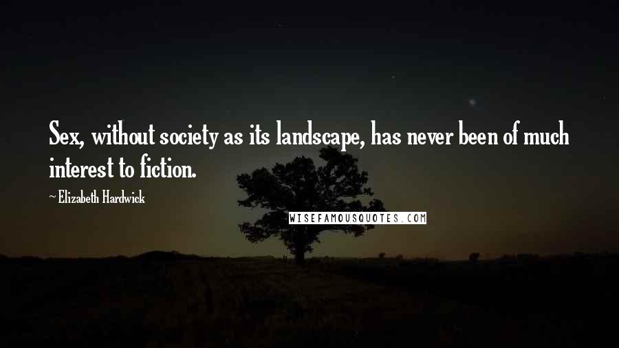 Elizabeth Hardwick Quotes: Sex, without society as its landscape, has never been of much interest to fiction.