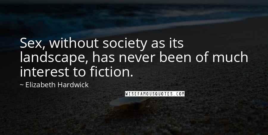 Elizabeth Hardwick Quotes: Sex, without society as its landscape, has never been of much interest to fiction.