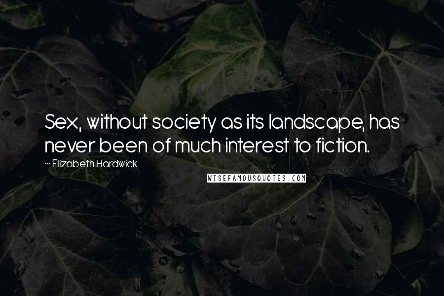 Elizabeth Hardwick Quotes: Sex, without society as its landscape, has never been of much interest to fiction.