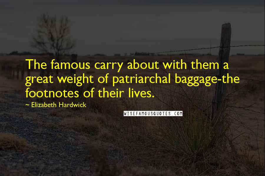 Elizabeth Hardwick Quotes: The famous carry about with them a great weight of patriarchal baggage-the footnotes of their lives.