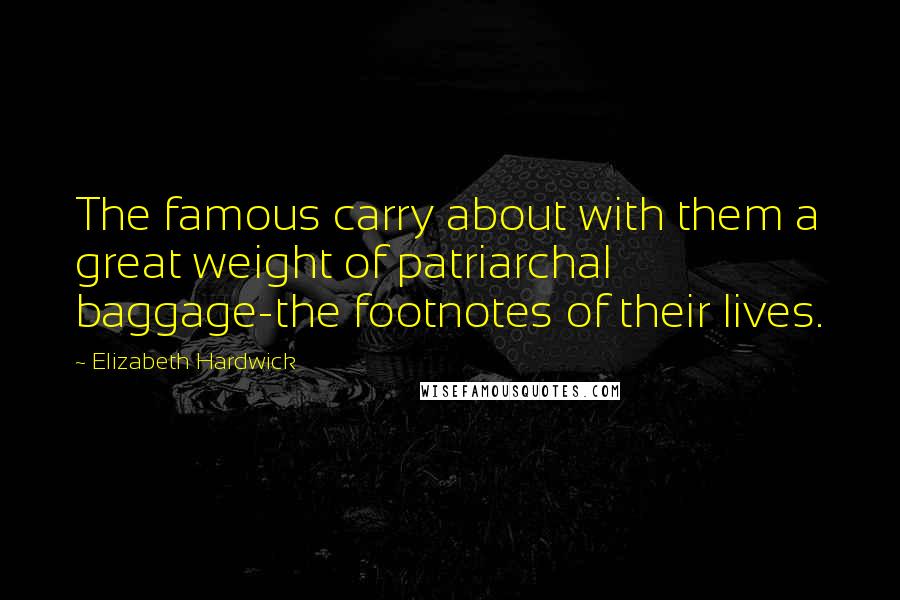 Elizabeth Hardwick Quotes: The famous carry about with them a great weight of patriarchal baggage-the footnotes of their lives.