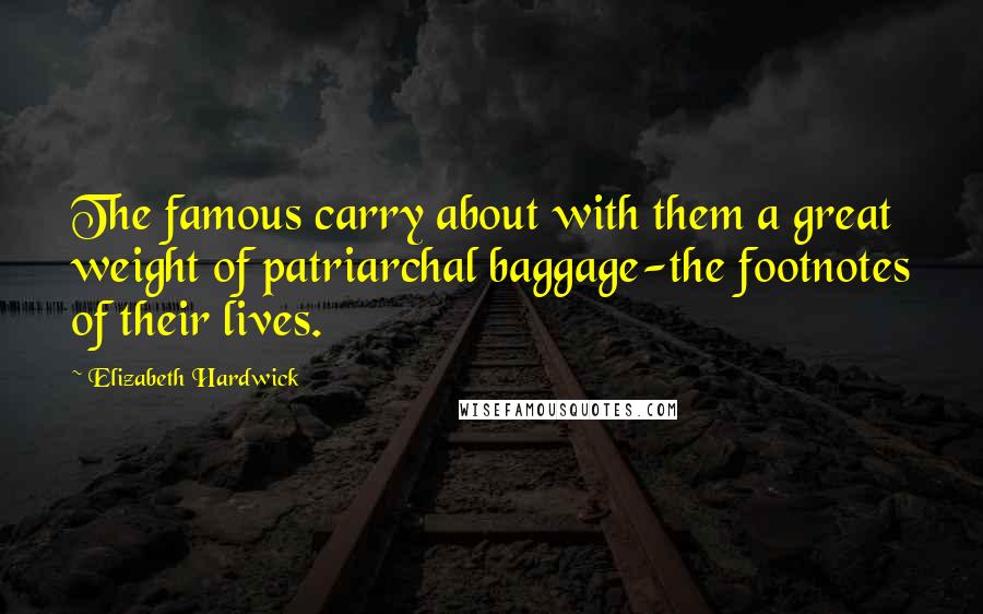 Elizabeth Hardwick Quotes: The famous carry about with them a great weight of patriarchal baggage-the footnotes of their lives.