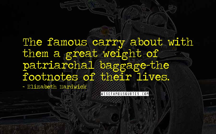 Elizabeth Hardwick Quotes: The famous carry about with them a great weight of patriarchal baggage-the footnotes of their lives.