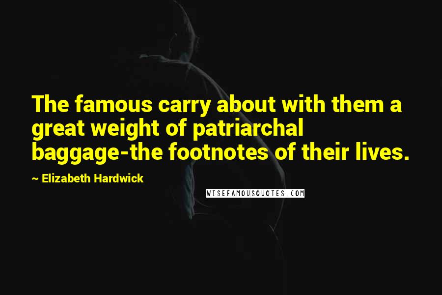 Elizabeth Hardwick Quotes: The famous carry about with them a great weight of patriarchal baggage-the footnotes of their lives.