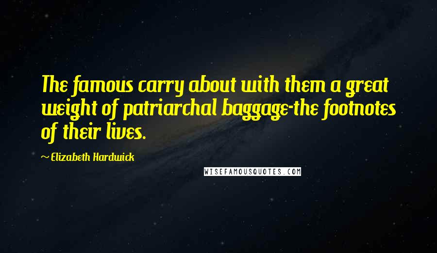 Elizabeth Hardwick Quotes: The famous carry about with them a great weight of patriarchal baggage-the footnotes of their lives.