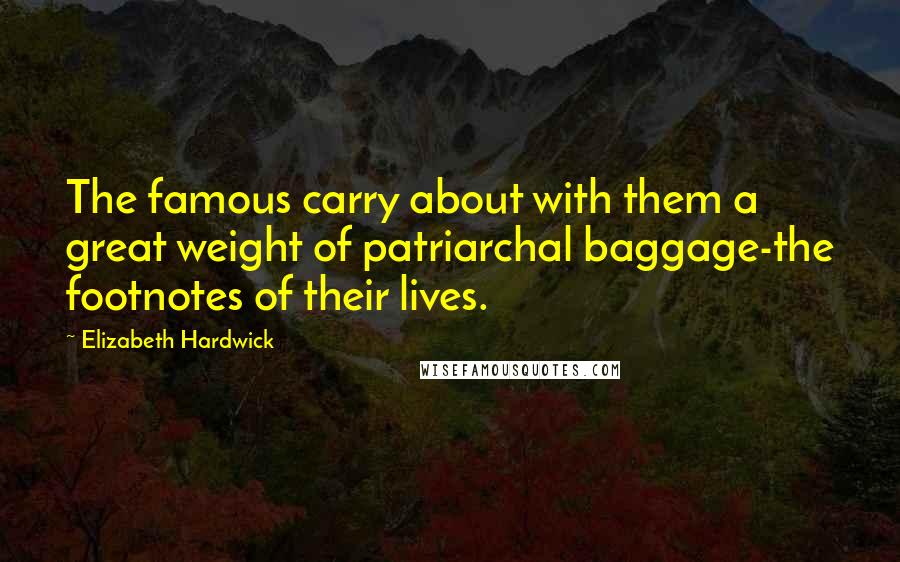 Elizabeth Hardwick Quotes: The famous carry about with them a great weight of patriarchal baggage-the footnotes of their lives.