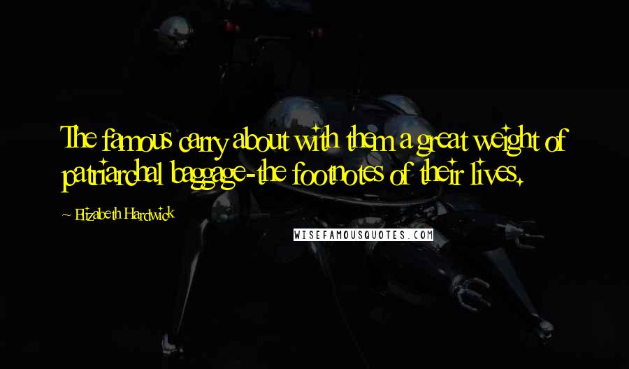 Elizabeth Hardwick Quotes: The famous carry about with them a great weight of patriarchal baggage-the footnotes of their lives.