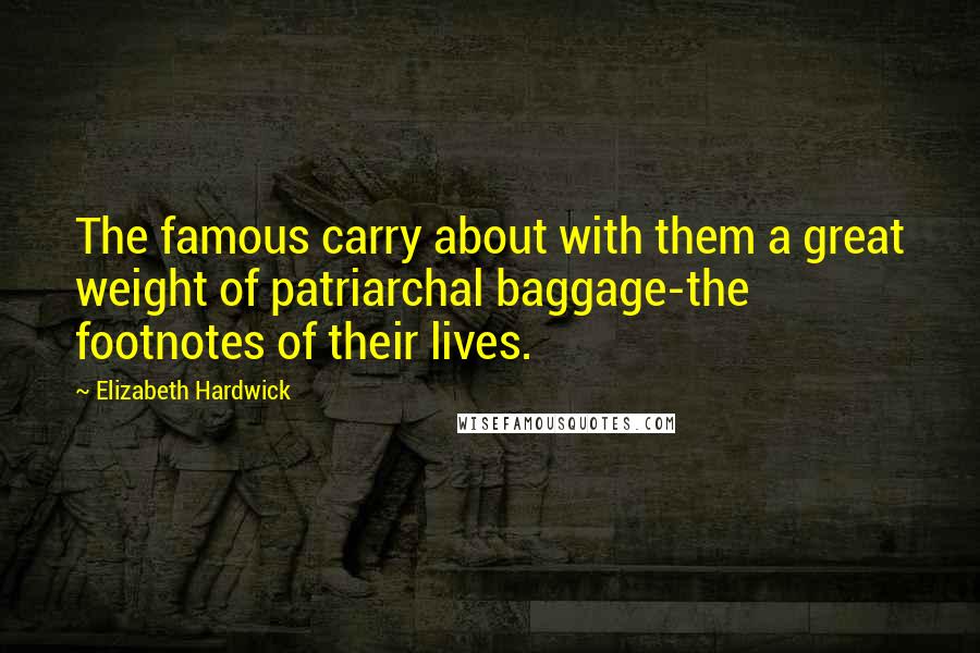 Elizabeth Hardwick Quotes: The famous carry about with them a great weight of patriarchal baggage-the footnotes of their lives.