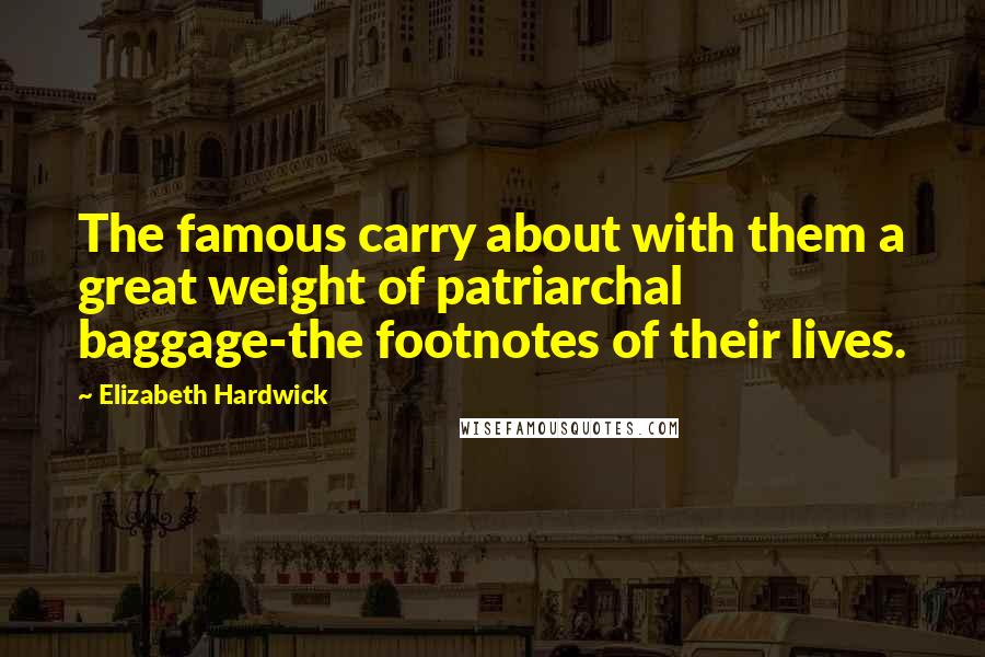 Elizabeth Hardwick Quotes: The famous carry about with them a great weight of patriarchal baggage-the footnotes of their lives.