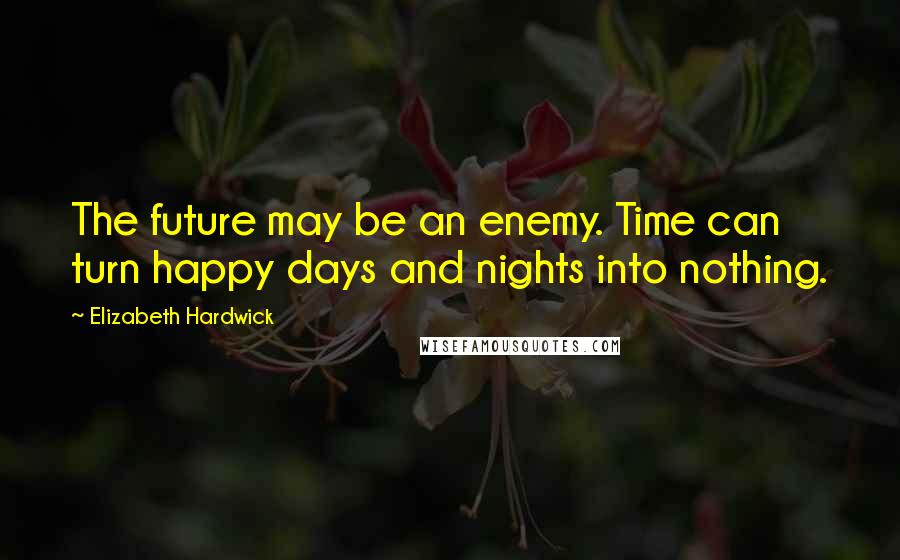Elizabeth Hardwick Quotes: The future may be an enemy. Time can turn happy days and nights into nothing.