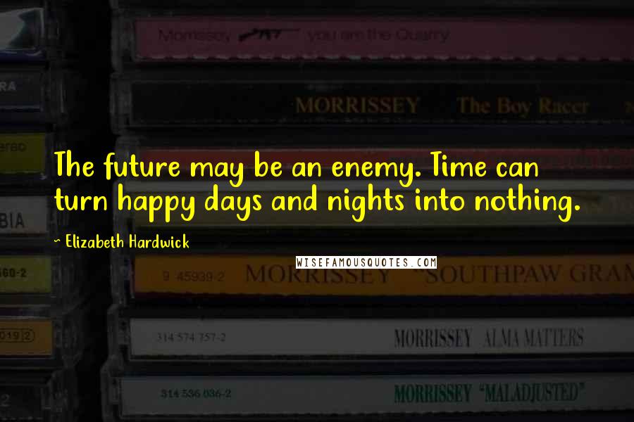 Elizabeth Hardwick Quotes: The future may be an enemy. Time can turn happy days and nights into nothing.