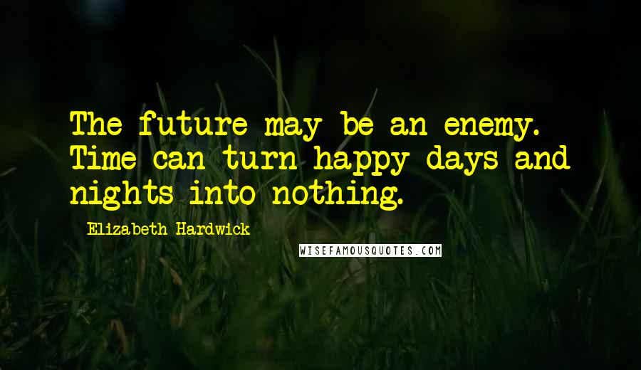 Elizabeth Hardwick Quotes: The future may be an enemy. Time can turn happy days and nights into nothing.